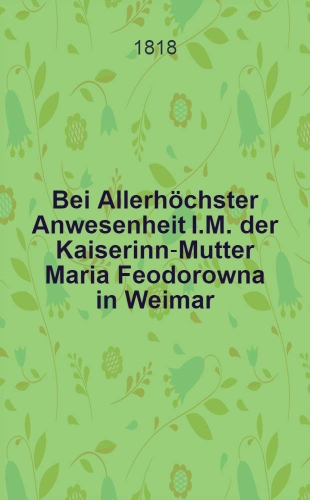 Bei Allerhöchster Anwesenheit I.M. der Kaiserinn-Mutter Maria Feodorowna in Weimar : Als Festspiel Gemälde-Daratellung