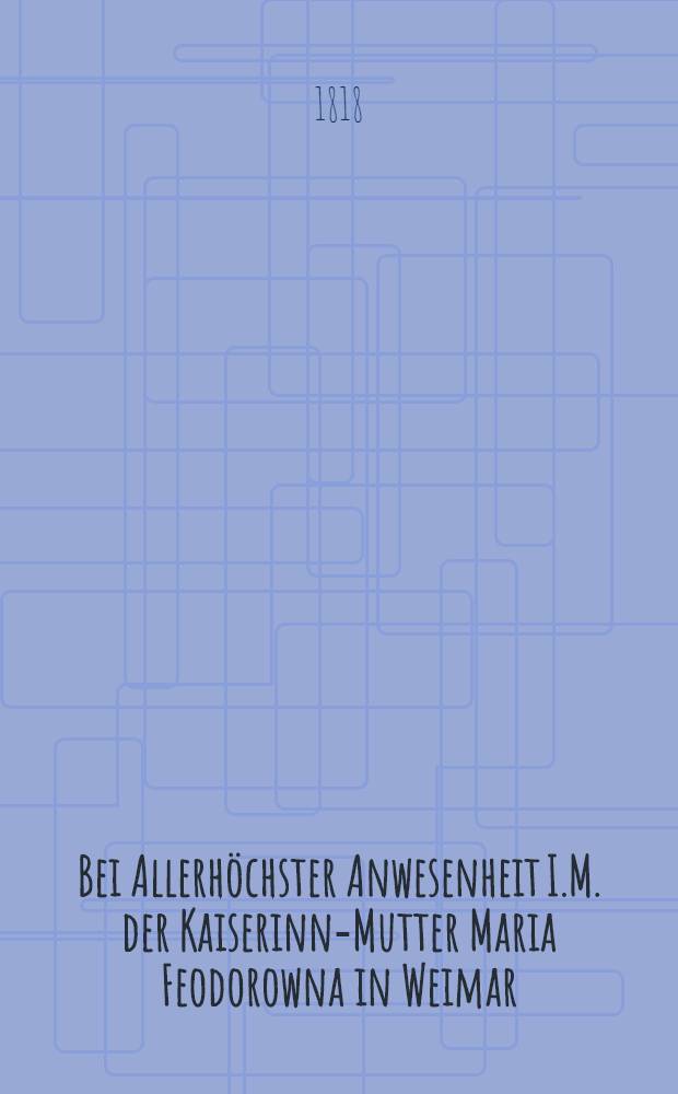 Bei Allerhöchster Anwesenheit I.M. der Kaiserinn-Mutter Maria Feodorowna in Weimar : Als Festspiel Charade