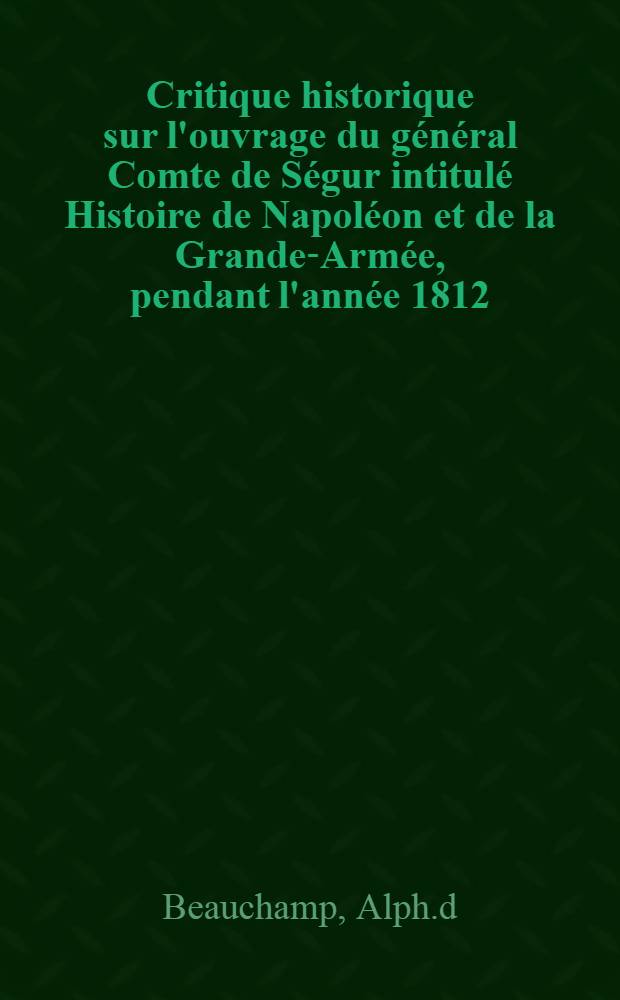 Critique historique sur l'ouvrage du général Comte de Ségur intitulé Histoire de Napoléon et de la Grande-Armée, pendant l'année 1812