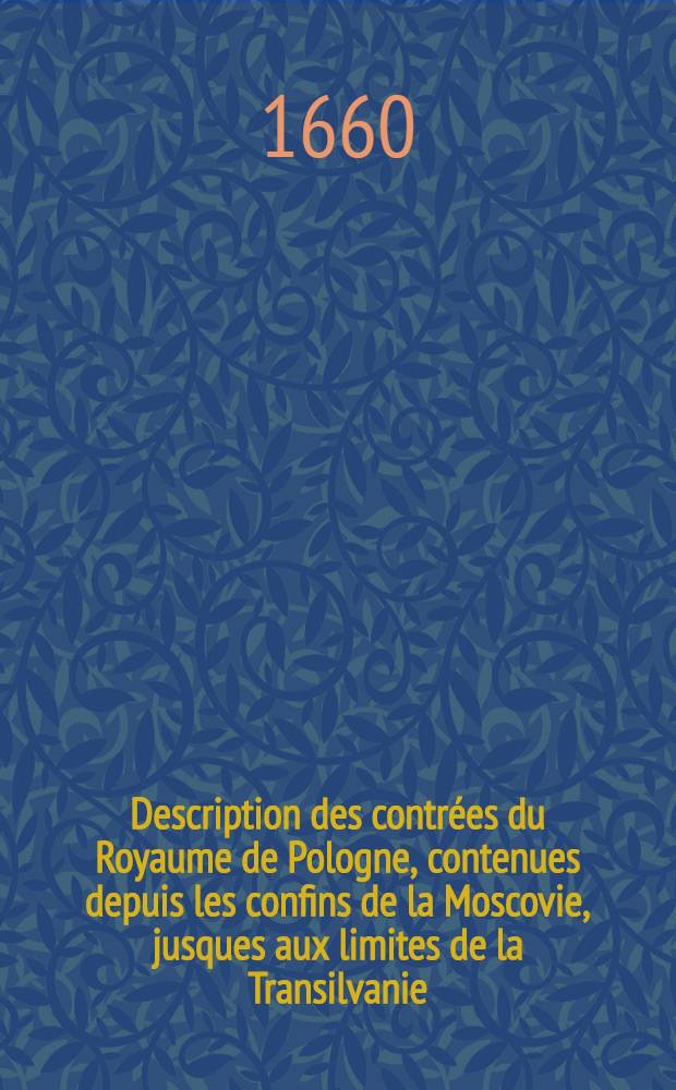 Description des contrées du Royaume de Pologne, contenues depuis les confins de la Moscovie, jusques aux limites de la Transilvanie