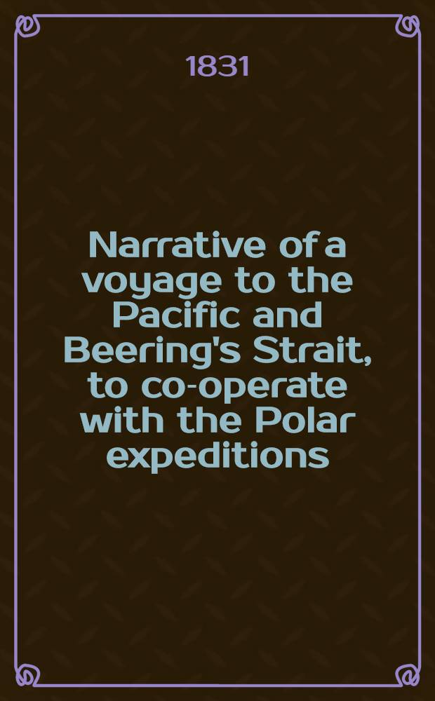 Narrative of a voyage to the Pacific and Beering's Strait, to co-operate with the Polar expeditions : Performed in the years 1825, 1826, 1828, 1828
