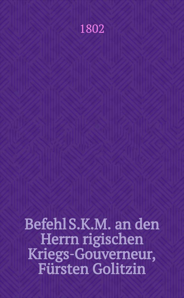 Befehl S.K.M. an den Herrn rigischen Kriegs-Gouverneur, Fürsten Golitzin : Sur des modifications dans le plan de l'université de Dorpat