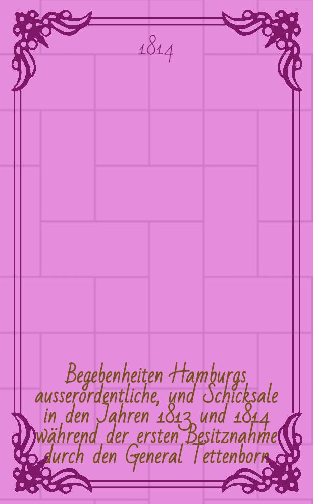 Begebenheiten Hamburgs ausserordentliche, und Schicksale in den Jahren 1813 und 1814 während der ersten Besitznahme durch den General Tettenborn