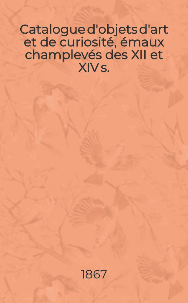 Catalogue d'objets d'art et de curiosité, émaux champlevés des XII et XIV s.; émaux de Limoges; sculpture en bas etc. provenant en partie de la collection de M. E.Laborie et appartenant à M. Naryschkine dont la vente aura lieu 20 et 21 Mai 1867
