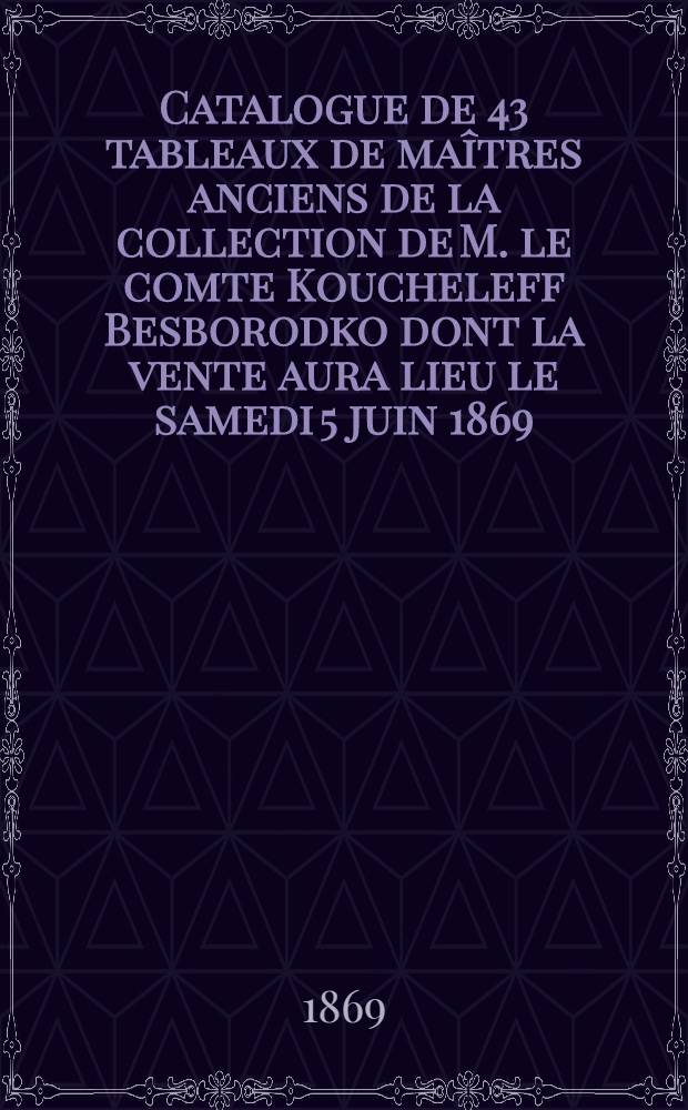 Catalogue de 43 tableaux de maîtres anciens de la collection de M. le comte Koucheleff Besborodko dont la vente aura lieu le samedi 5 juin 1869