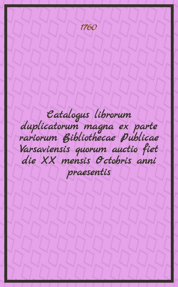 Catalogus librorum duplicatorum magna ex parte rariorum Bibliothecae Publicae Varsaviensis quorum auctio fiet die XX mensis Octobris anni praesentis