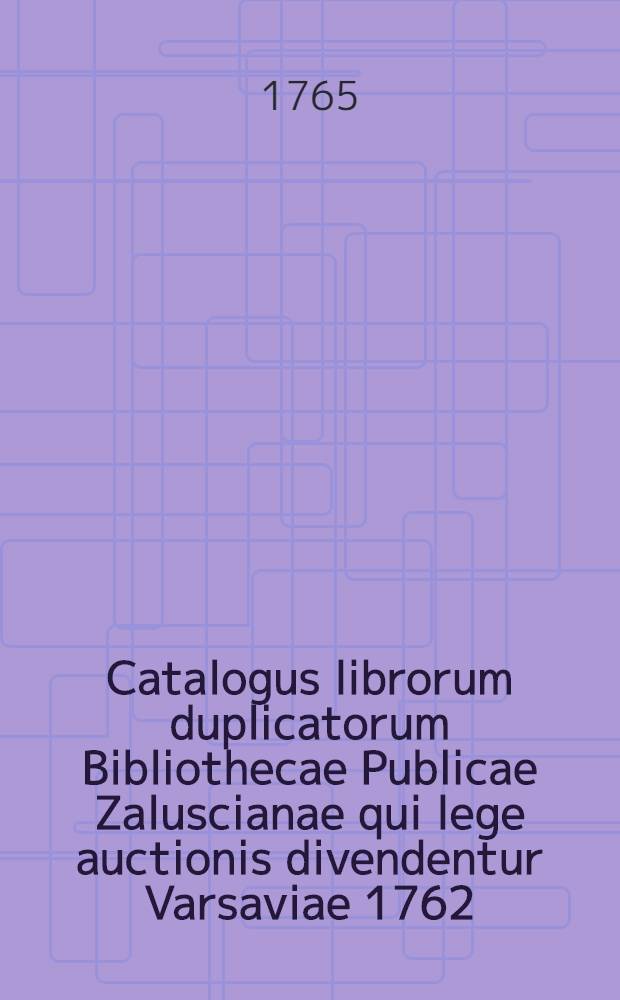 Catalogus librorum duplicatorum Bibliothecae Publicae Zaluscianae qui lege auctionis divendentur Varsaviae 1762