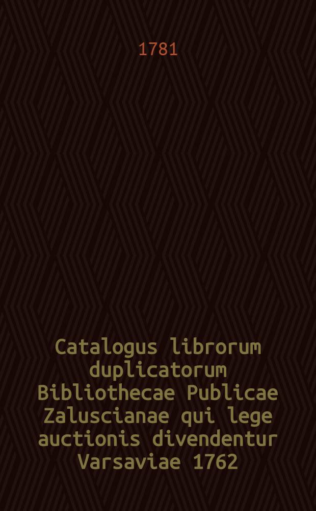 Catalogus librorum duplicatorum Bibliothecae Publicae Zaluscianae qui lege auctionis divendentur Varsaviae 1762