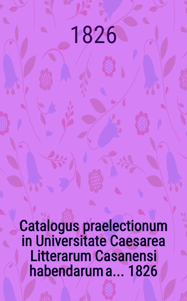Catalogus praelectionum in Universitate Caesarea Litterarum Casanensi habendarum a. ... 1826/1827