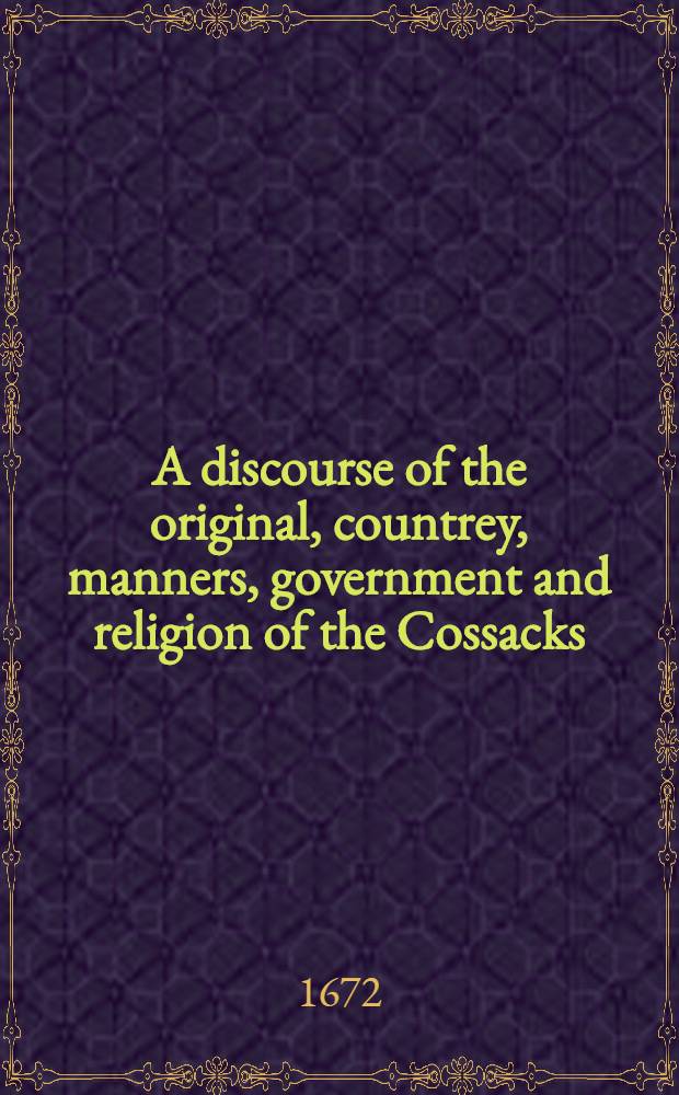 A discourse of the original, countrey, manners, government and religion of the Cossacks