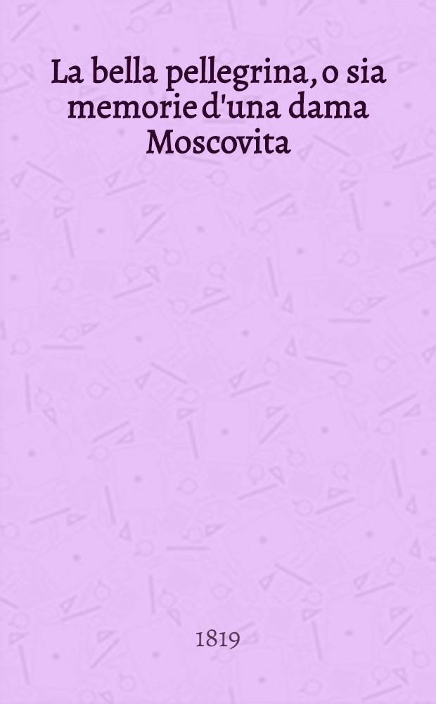La bella pellegrina, o sia memorie d'una dama Moscovita