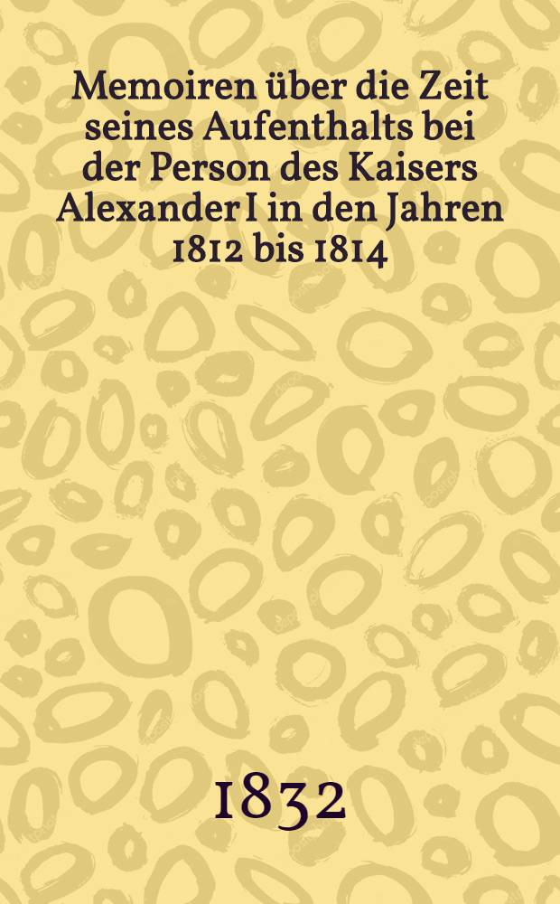 Memoiren über die Zeit seines Aufenthalts bei der Person des Kaisers Alexander I in den Jahren 1812 bis 1814