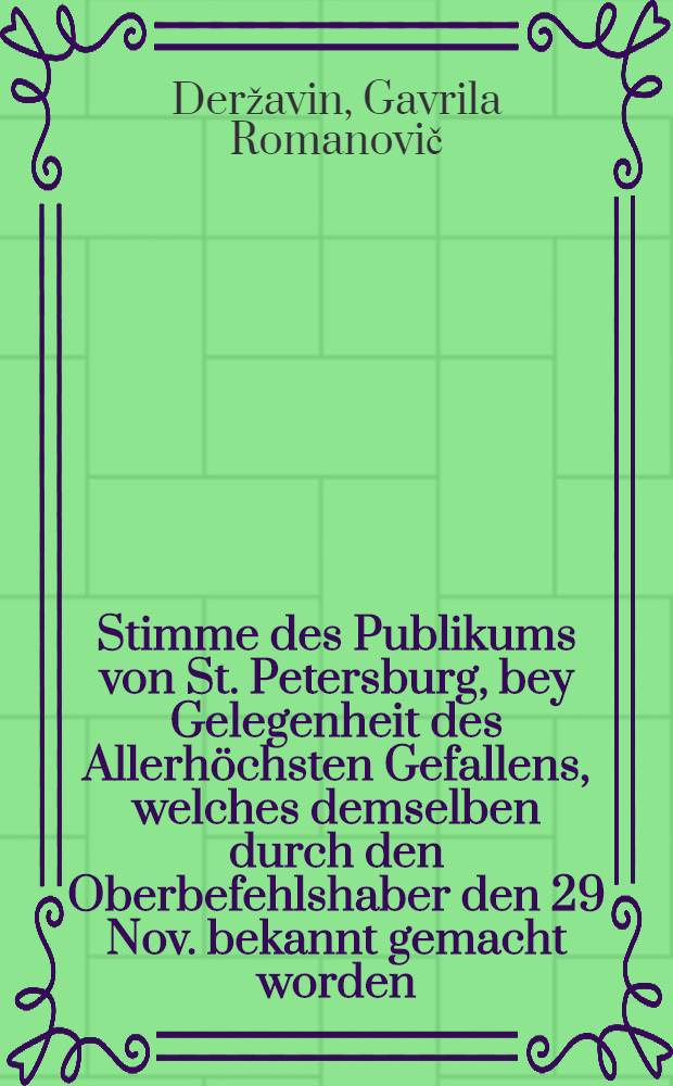 Stimme des Publikums von St. Petersburg, bey Gelegenheit des Allerhöchsten Gefallens, welches demselben durch den Oberbefehlshaber den 29 Nov. bekannt gemacht worden