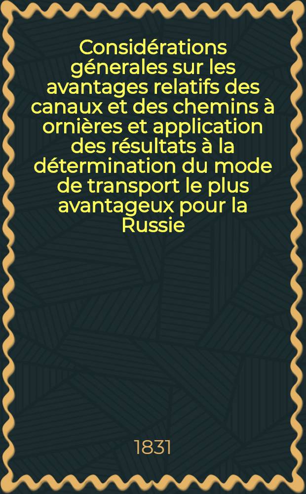 Considérations génerales sur les avantages relatifs des canaux et des chemins à ornières et application des résultats à la détermination du mode de transport le plus avantageux pour la Russie