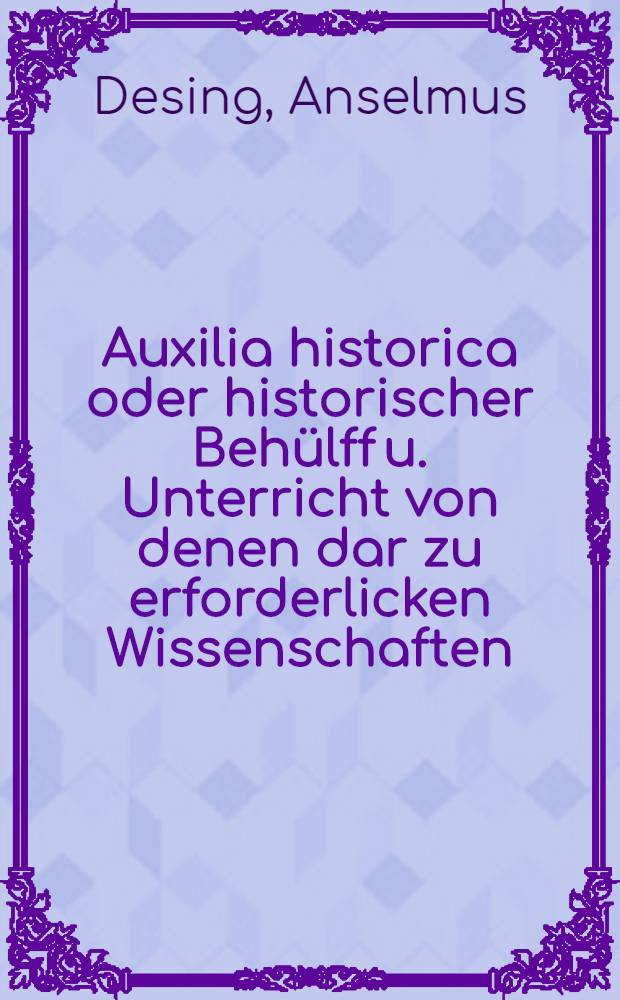Auxilia historica oder historischer Behülff u. Unterricht von denen dar zu erforderlicken Wissenschaften