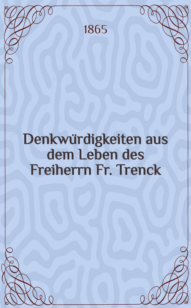 Denkwürdigkeiten aus dem Leben des Freiherrn Fr. Trenck : Ein Beitrag zur Geschichte der Höfe Friedrichs des Grossen, Maria Theresias und Elisabeths von Russland