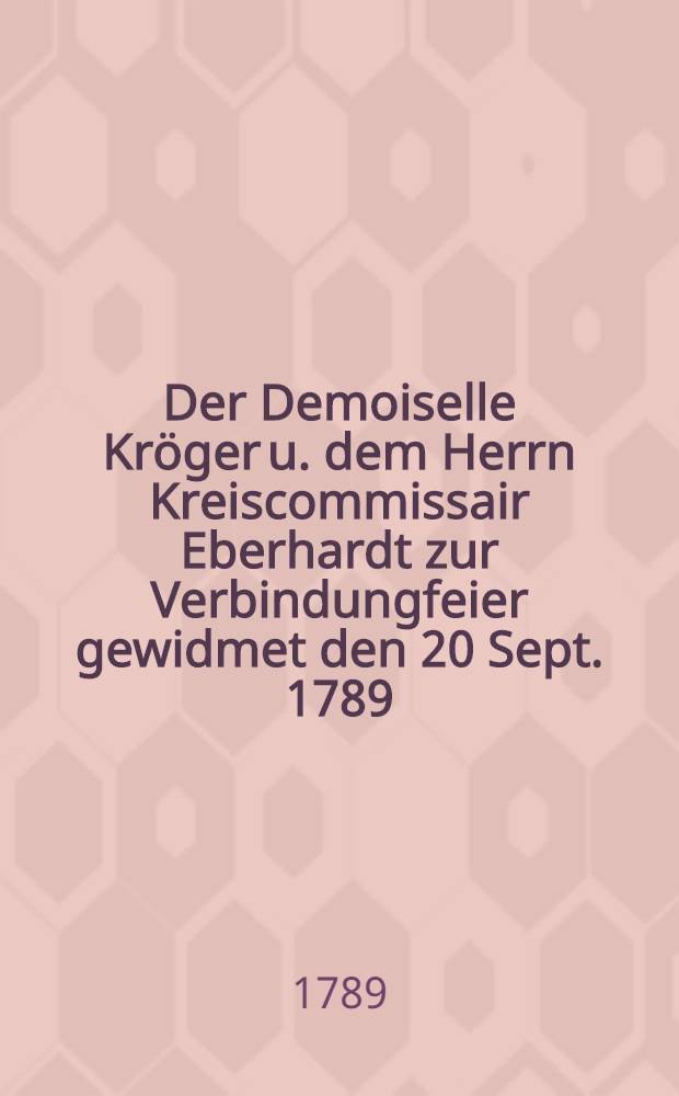 Der Demoiselle Kröger u. dem Herrn Kreiscommissair Eberhardt zur Verbindungfeier gewidmet den 20 Sept. 1789