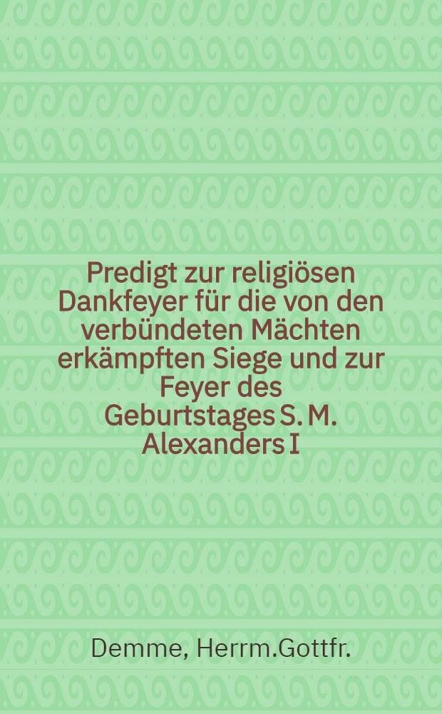 Predigt zur religiösen Dankfeyer für die von den verbündeten Mächten erkämpften Siege und zur Feyer des Geburtstages S. M. Alexanders I