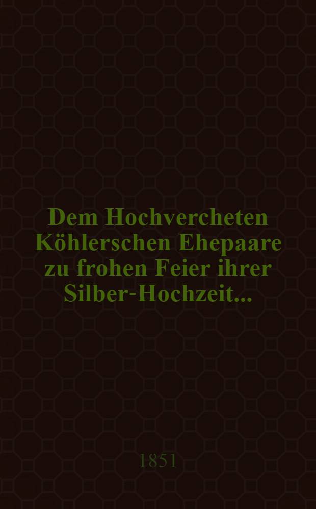 Dem Hochvercheten K&ouml;hlerschen Ehepaare zu frohen Feier ihrer Silber-Hochzeit...
