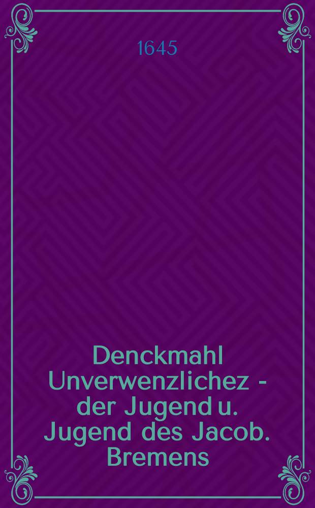 Denckmahl Unverwenzlichez - der Jugend u. Jugend des Jacob. Bremens : Aufgerichtet von des Esthl&auml;ndischen gymnasii in Revall professorw Renricus Vulpius, Henr. Arninck, Georg. Schult u. David Cunitius : Piece de vers