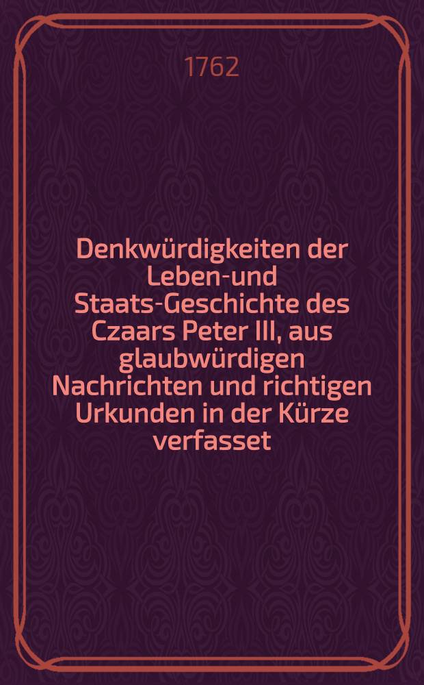 Denkwürdigkeiten der Lebens- und Staats-Geschichte des Czaars Peter III, aus glaubwürdigen Nachrichten und richtigen Urkunden in der Kürze verfasset
