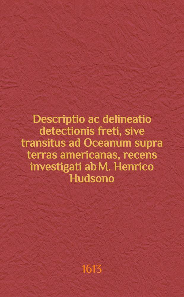 Descriptio ac delineatio detectionis freti, sive transitus ad Oceanum supra terras americanas, recens investigati ab M. Henrico Hudsono
