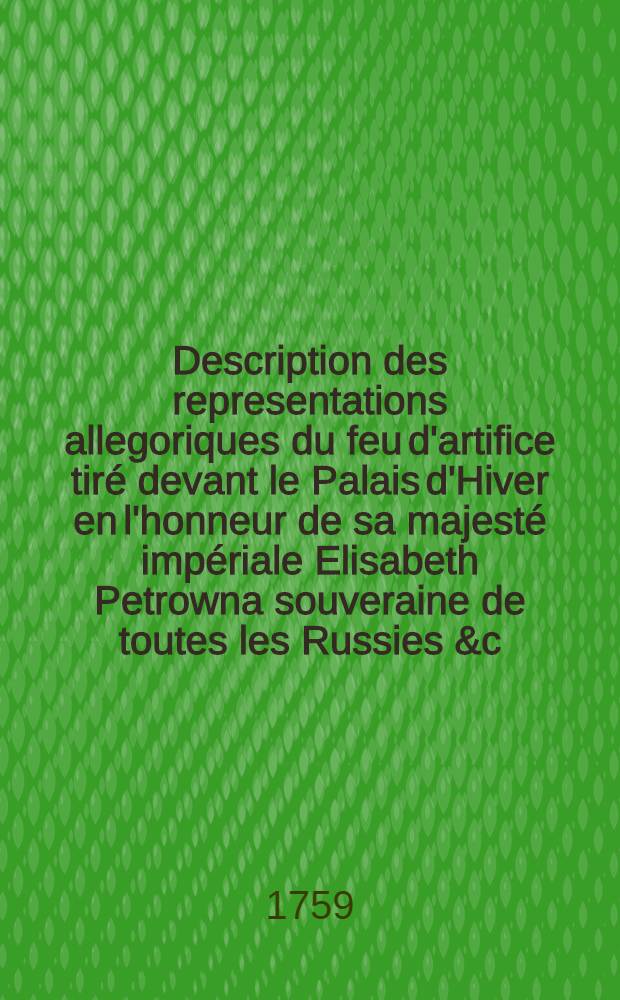 Description des representations allegoriques du feu d'artifice tiré devant le Palais d'Hiver en l'honneur de sa majesté impériale Elisabeth Petrowna souveraine de toutes les Russies &c. &c. &c. et pour témoignage de la sincerité et de la vivacité des voeux de tout l'Empire à l'occasion du nouvel an 1759.fre