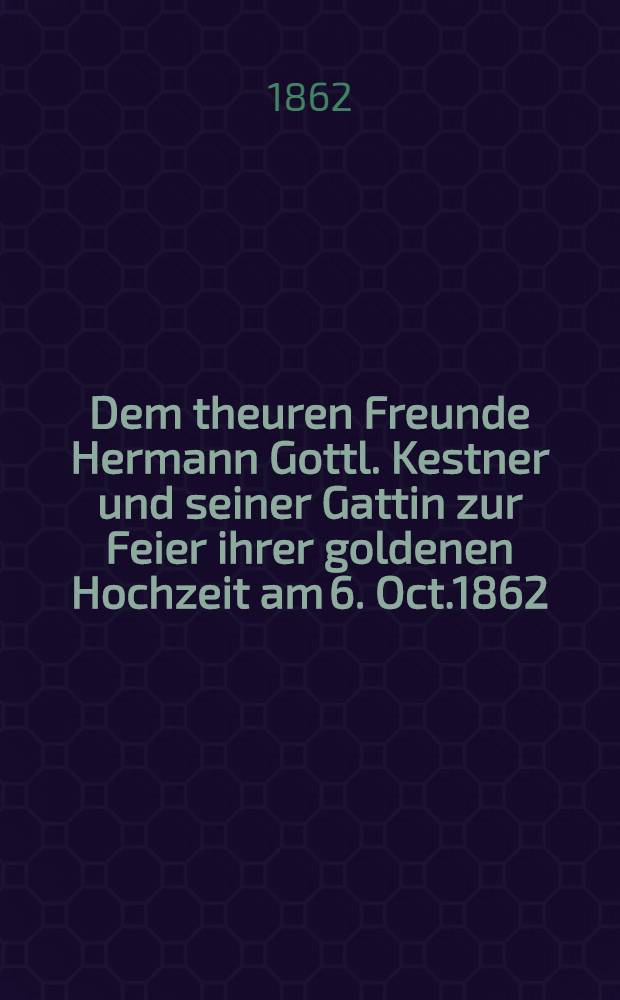 Dem theuren Freunde Hermann Gottl. Kestner und seiner Gattin zur Feier ihrer goldenen Hochzeit am 6. Oct.1862 : Pièce de vers