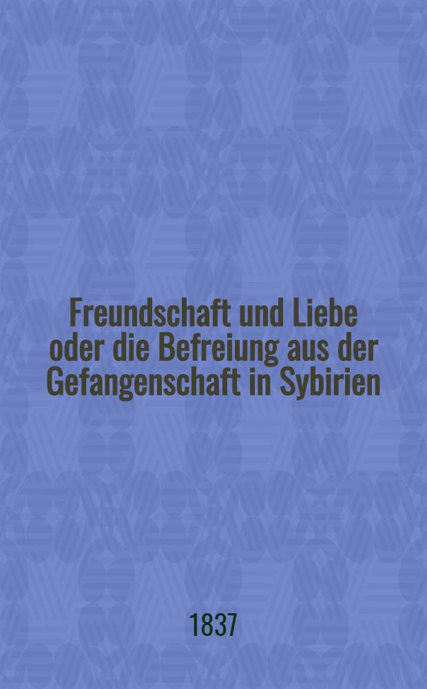Freundschaft und Liebe oder die Befreiung aus der Gefangenschaft in Sybirien : Ein Roman