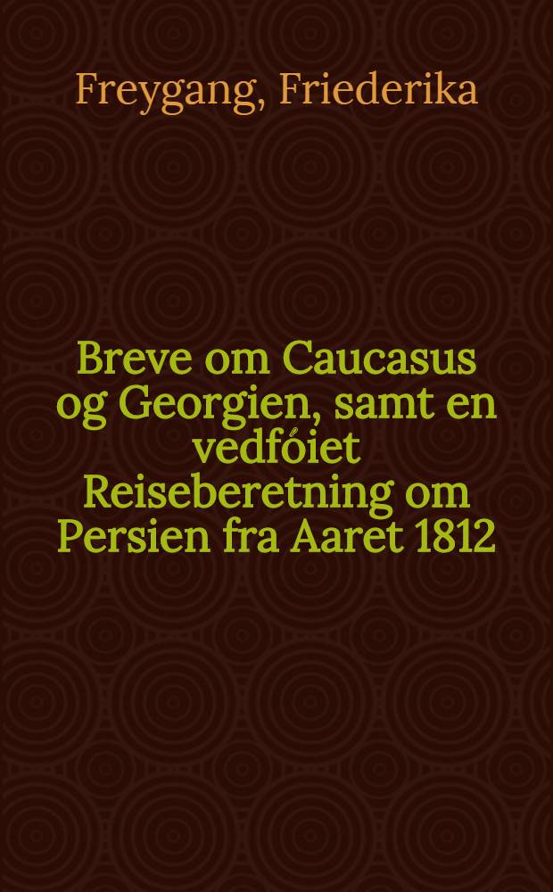 Breve om Caucasus og Georgien, samt en vedfóiet Reiseberetning om Persien fra Aaret 1812