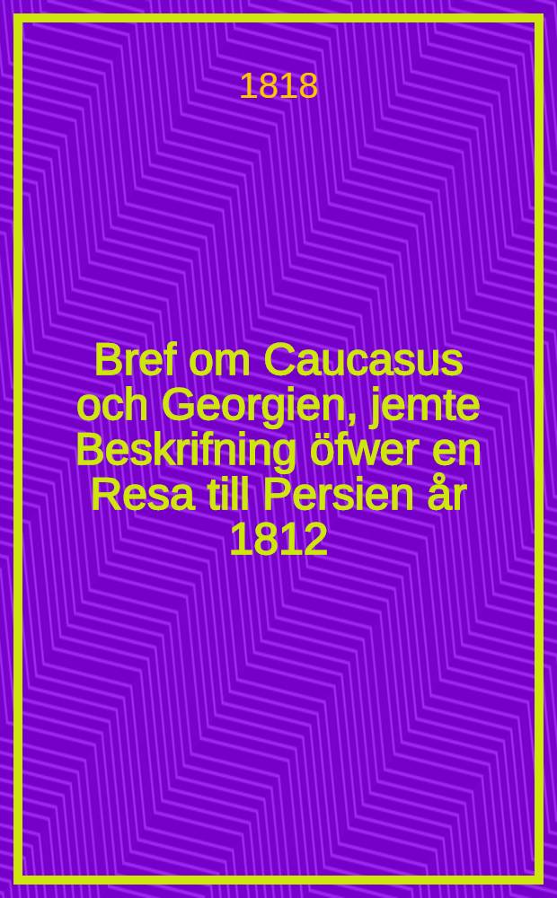 Bref om Caucasus och Georgien, jemte Beskrifning öfwer en Resa till Persien år 1812 : Öfwersättning ifrån Fransyskan