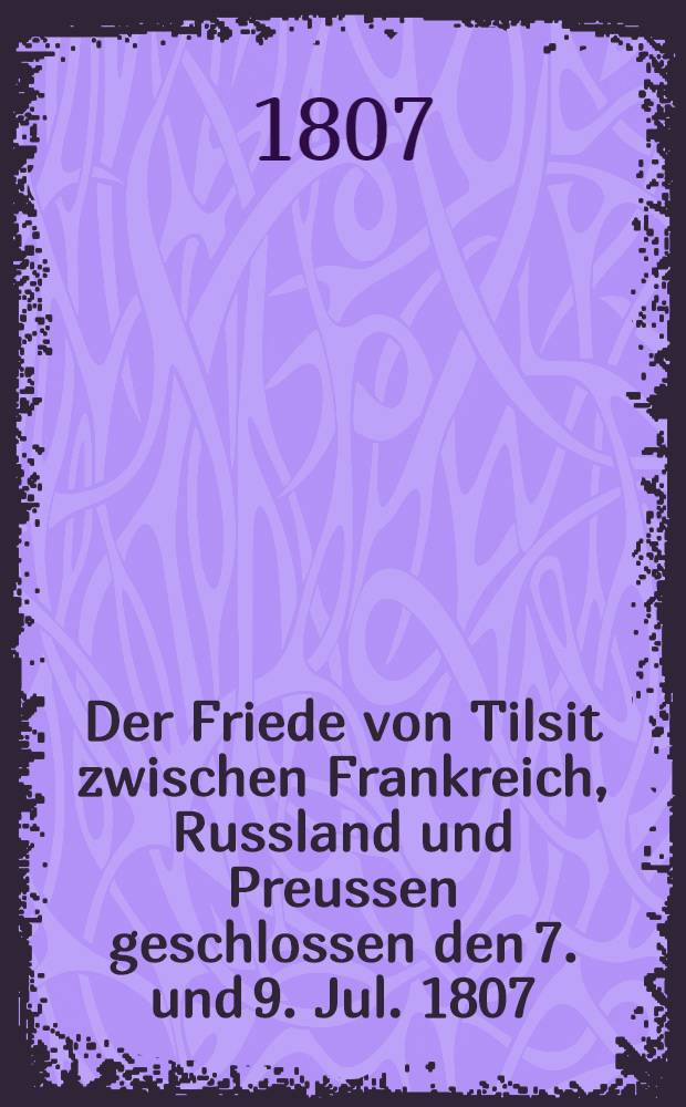 Der Friede von Tilsit zwischen Frankreich, Russland und Preussen geschlossen den 7. und 9. Jul. 1807 = La paix de Tilsit conclue entre la France, la Russie et la Prusse le 7 et 9 Juillet 1807