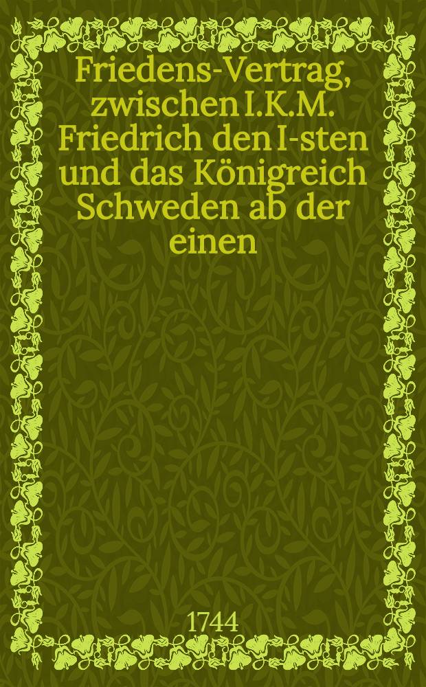 Friedens-Vertrag, zwischen I.K.M. Friedrich den I-sten und das Königreich Schweden ab der einen; und I.K.M. Elisabeth die I-ste und das Reussische Reich, ab der andern Seite, abgehandelt und geschlossen zu Åbo den 7. Aug. 1743 = Freds-Fördrag, emellan H.K.M. Friedrich den I-ste och Sweriges Rike, å then ena; samt H.K.M. Elisabeth then I-ste och Ryska Riket å den andra sidan, afhandlat och slutit uti Åbo then 7. Aug. 1743