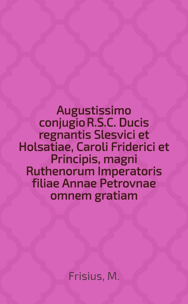 Augustissimo conjugio R.S.C. Ducis regnantis Slesvici et Holsatiae, Caroli Friderici et Principis, magni Ruthenorum Imperatoris filiae Annae Petrovnae omnem gratiam... apprecatur