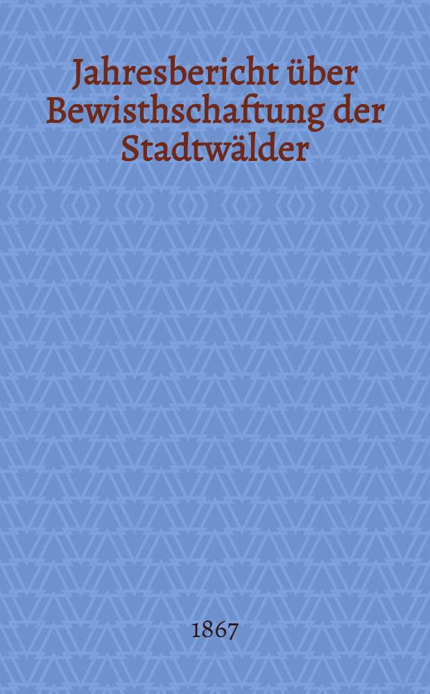 Jahresbericht über Bewisthschaftung der Stadtwälder