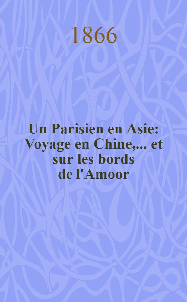 Un Parisien en Asie : Voyage en Chine, ... et sur les bords de l'Amoor