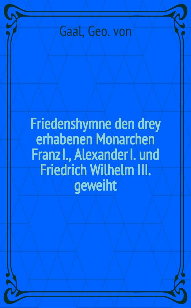 Friedenshymne den drey erhabenen Monarchen Franz I., Alexander I. und Friedrich Wilhelm III. geweiht