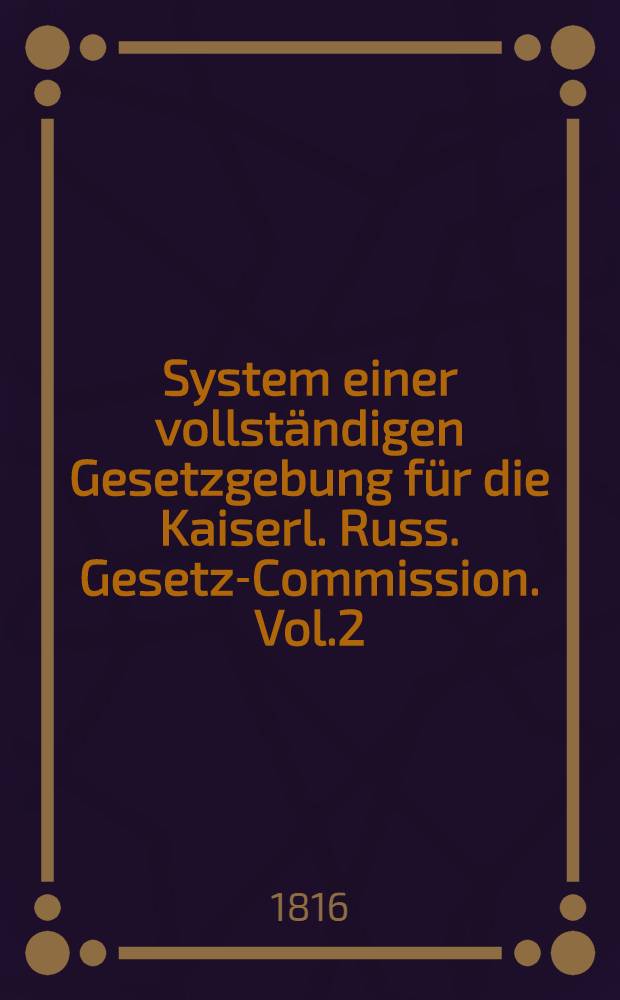 System einer vollständigen Gesetzgebung für die Kaiserl. Russ. Gesetz-Commission. Vol.2