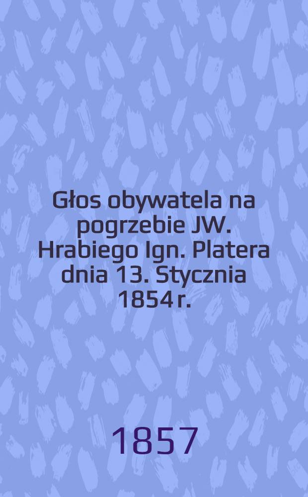 Głos obywatela na pogrzebie JW. Hrabiego Ign. Platera dnia 13. Stycznia 1854 r.