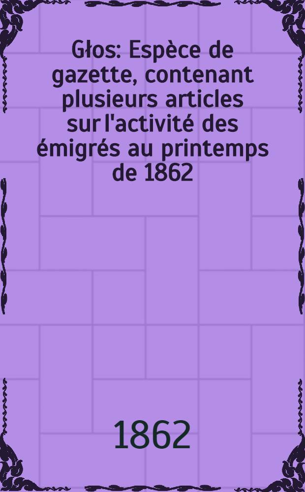 Głos : Espèce de gazette, contenant plusieurs articles sur l'activité des émigrés au printemps de 1862