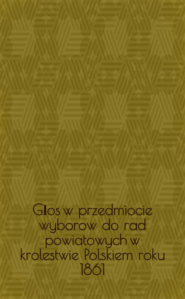 Głos w przedmiocie wyborow do rad powiatowych w krolestwie Polskiem roku 1861