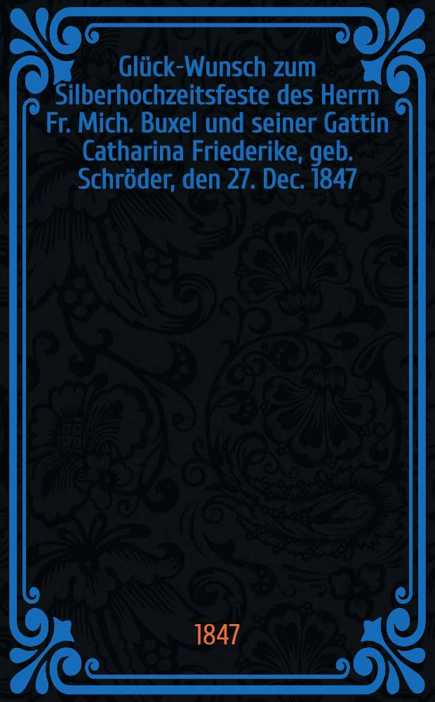 Glück-Wunsch zum Silberhochzeitsfeste des Herrn Fr. Mich. Buxel und seiner Gattin Catharina Friederike, geb. Schröder, den 27. Dec. 1847 : Pièce de vers