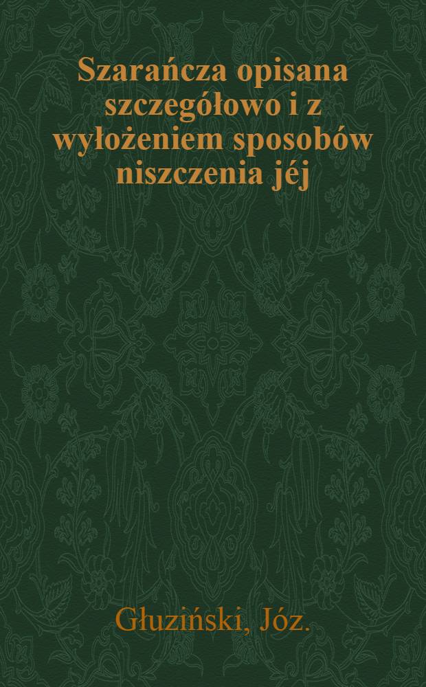 Szarańcza opisana szczegółowo i z wyłożeniem sposobów niszczenia jéj