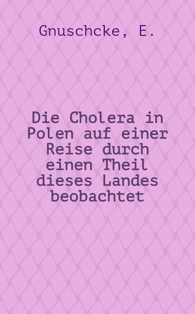 Die Cholera in Polen auf einer Reise durch einen Theil dieses Landes beobachtet