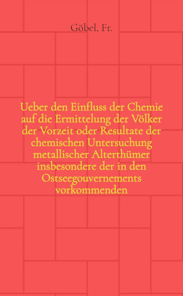 Ueber den Einfluss der Chemie auf die Ermittelung der Völker der Vorzeit oder Resultate der chemischen Untersuchung metallischer Alterthümer insbesondere der in den Ostseegouvernements vorkommenden
