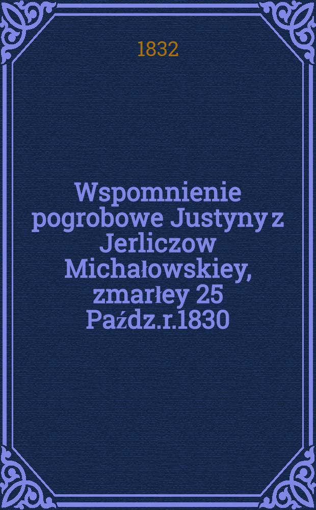 Wspomnienie pogrobowe Justyny z Jerliczow Michałowskiey, zmarłey 25 Paźdz.r.1830