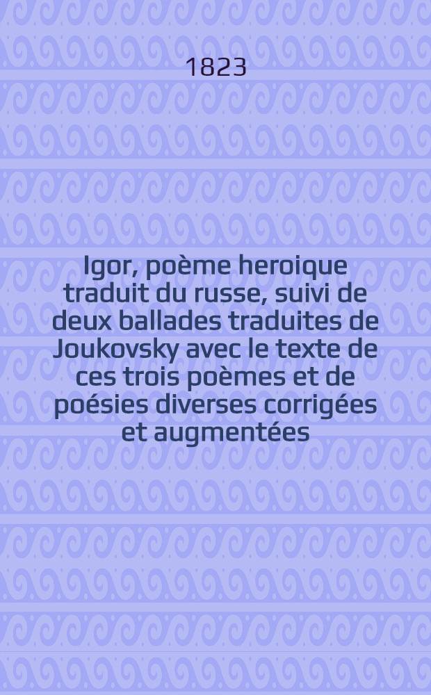 Igor, poème heroique traduit du russe, suivi de deux ballades traduites de Joukovsky avec le texte de ces trois poèmes et de poésies diverses corrigées et augmentées; par N.Blanchard