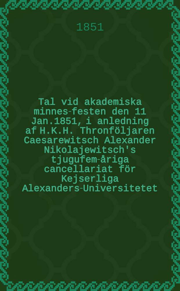 Tal vid akademiska minnes-festen den 11 Jan.1851, i anledning af H.K.H. Thronföljaren Caesarewitsch Alexander Nikolajewitsch's tjugufem-åriga cancellariat för Kejserliga Alexanders-Universitetet