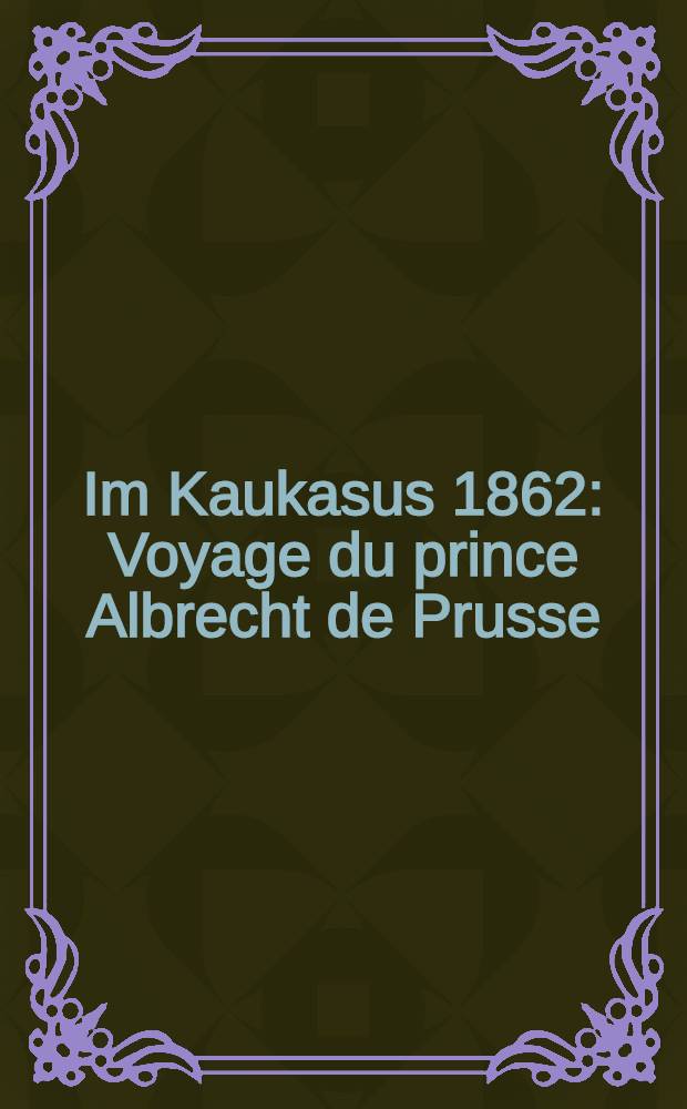 Im Kaukasus 1862 : Voyage du prince Albrecht de Prusse