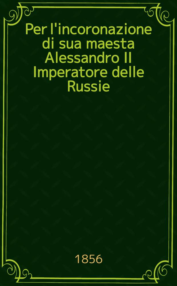 Per l'incoronazione di sua maesta Alessandro II Imperatore delle Russie